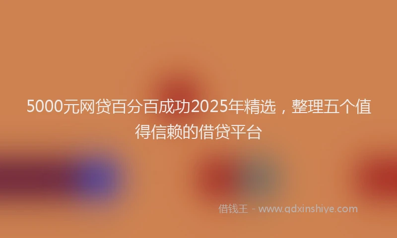 5000元网贷百分百成功2025年精选，整理五个值得信赖的借贷平台