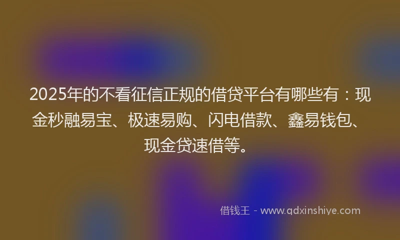 2025年的不看征信正规的借贷平台有哪些有：现金秒融易宝、极速易购、闪电借款、鑫易钱包、现金贷速借等。