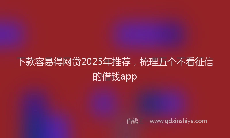 下款容易得网贷2025年推荐，梳理五个不看征信的借钱app