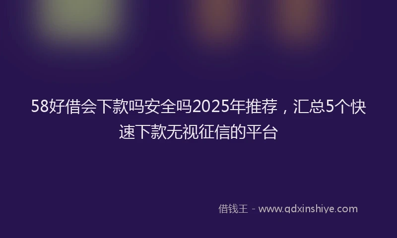 58好借会下款吗安全吗2025年推荐，汇总5个快速下款无视征信的平台