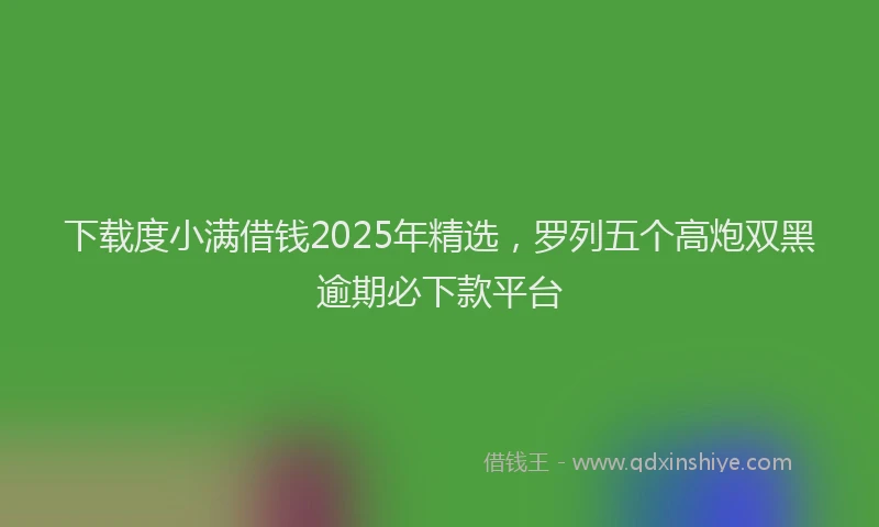 下载度小满借钱2025年精选，罗列五个高炮双黑逾期必下款平台
