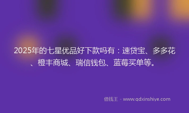 2025年的七星优品好下款吗有：速贷宝、多多花、橙丰商城、瑞信钱包、蓝莓买单等。