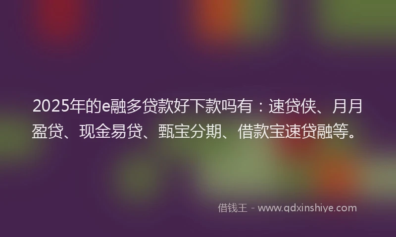 2025年的e融多贷款好下款吗有：速贷侠、月月盈贷、现金易贷、甄宝分期、借款宝速贷融等。