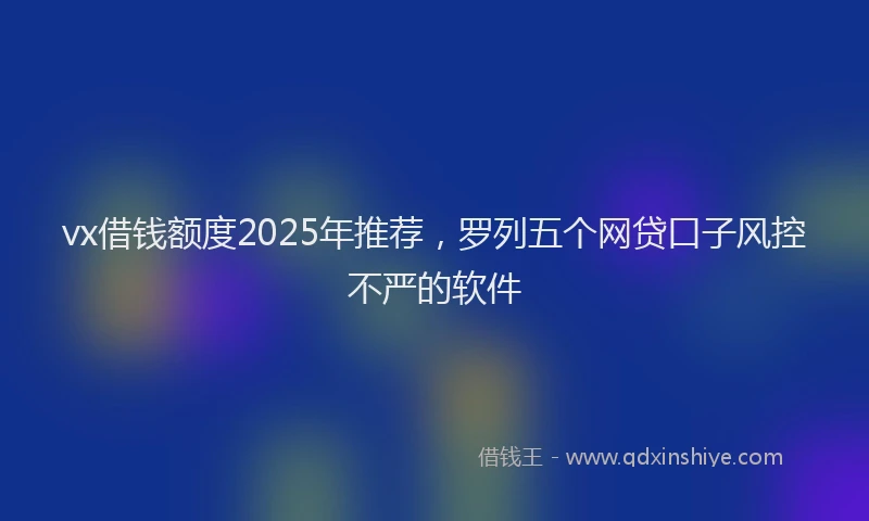 vx借钱额度2025年推荐，罗列五个网贷口子风控不严的软件