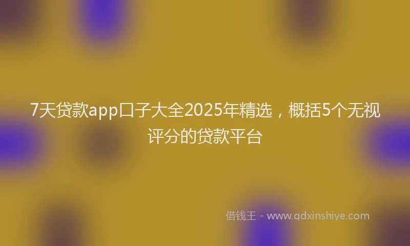 7天贷款app口子大全2025年精选，概括5个无视评分的贷款平台