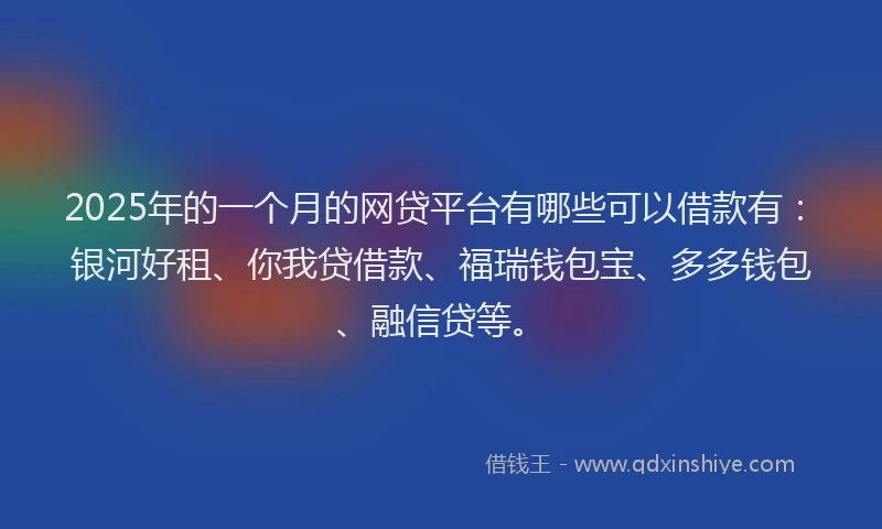 2025年的一个月的网贷平台有哪些可以借款有：银河好租、你我贷借款、福瑞钱包宝、多多钱包、融信贷等。