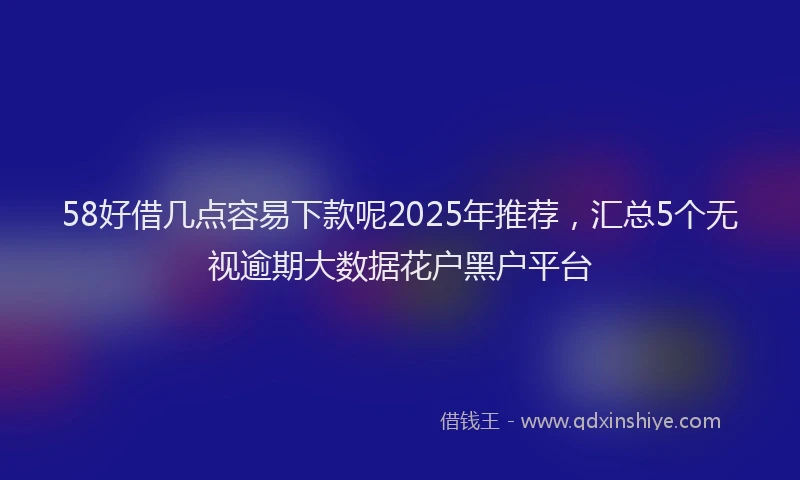 58好借几点容易下款呢2025年推荐，汇总5个无视逾期大数据花户黑户平台