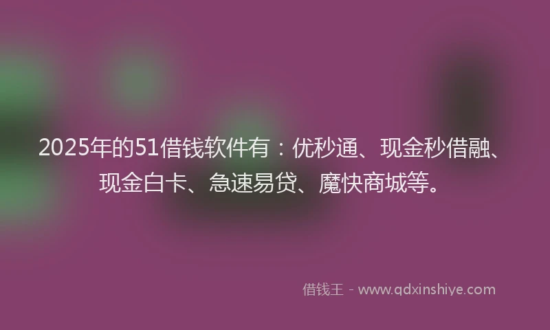 2025年的51借钱软件有：优秒通、现金秒借融、现金白卡、急速易贷、魔快商城等。