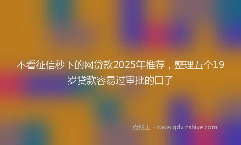 不看征信秒下的网贷款2025年推荐，整理五个19岁贷款容易过审批的口子