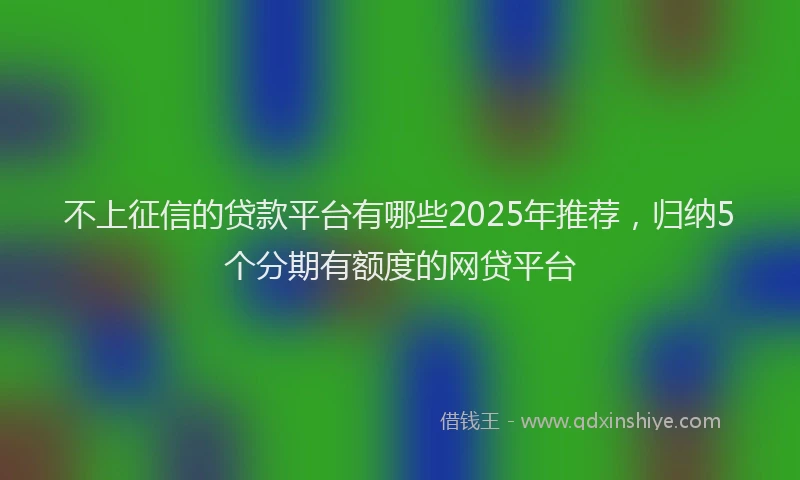 不上征信的贷款平台有哪些2025年推荐，归纳5个分期有额度的网贷平台