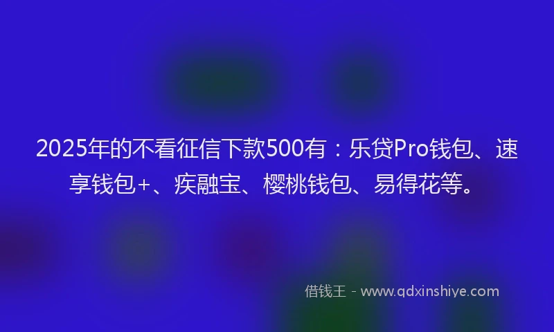 2025年的不看征信下款500有：乐贷Pro钱包、速享钱包+、疾融宝、樱桃钱包、易得花等。