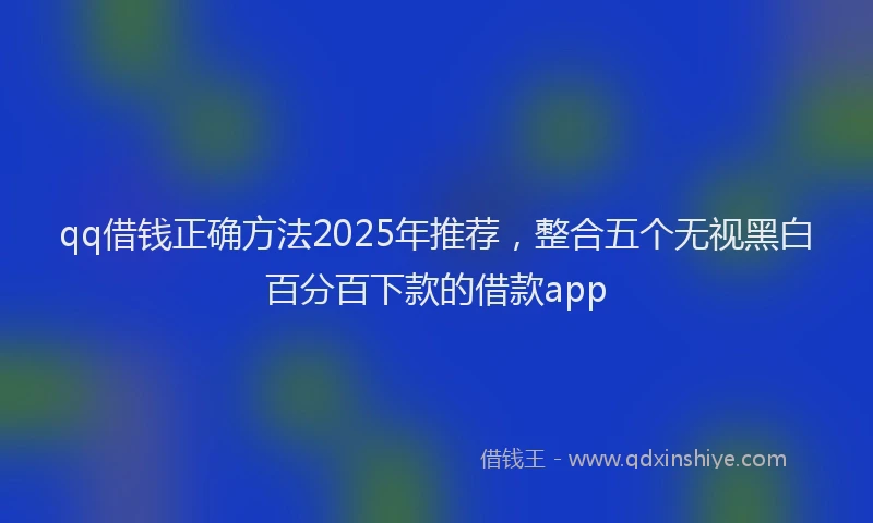 qq借钱正确方法2025年推荐，整合五个无视黑白百分百下款的借款app