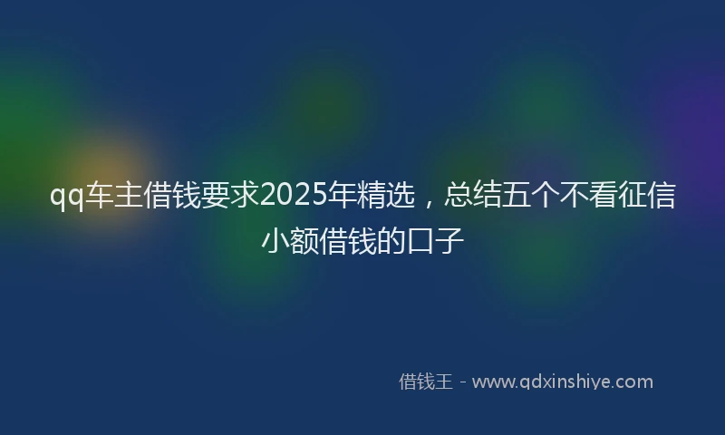 qq车主借钱要求2025年精选，总结五个不看征信小额借钱的口子
