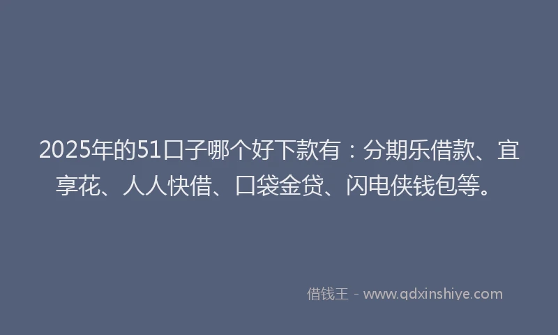 2025年的51口子哪个好下款有：分期乐借款、宜享花、人人快借、口袋金贷、闪电侠钱包等。