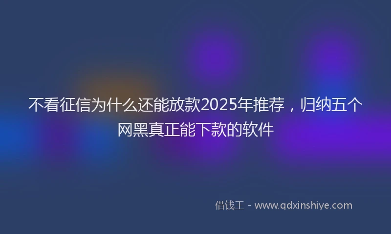 不看征信为什么还能放款2025年推荐，归纳五个网黑真正能下款的软件