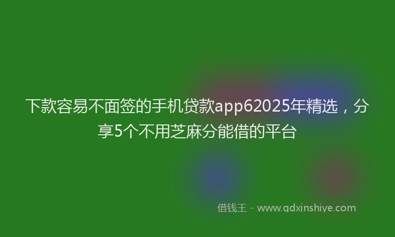 下款容易不面签的手机贷款app62025年精选，分享5个不用芝麻分能借的平台
