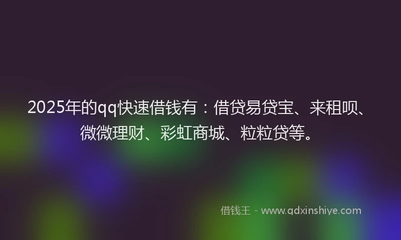 2025年的qq快速借钱有：借贷易贷宝、来租呗、微微理财、彩虹商城、粒粒贷等。