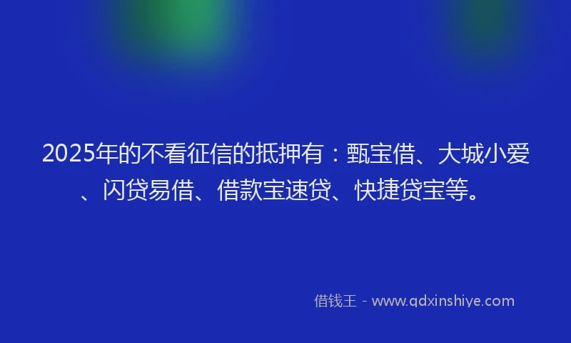 2025年的不看征信的抵押有：甄宝借、大城小爱、闪贷易借、借款宝速贷、快捷贷宝等。