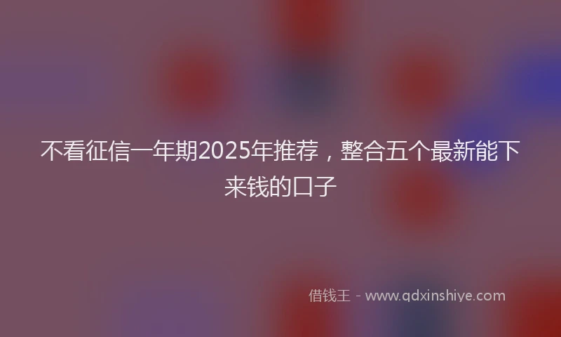 不看征信一年期2025年推荐，整合五个最新能下来钱的口子