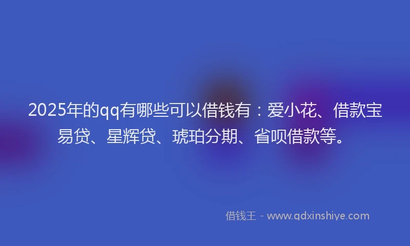 2025年的qq有哪些可以借钱有：爱小花、借款宝易贷、星辉贷、琥珀分期、省呗借款等。