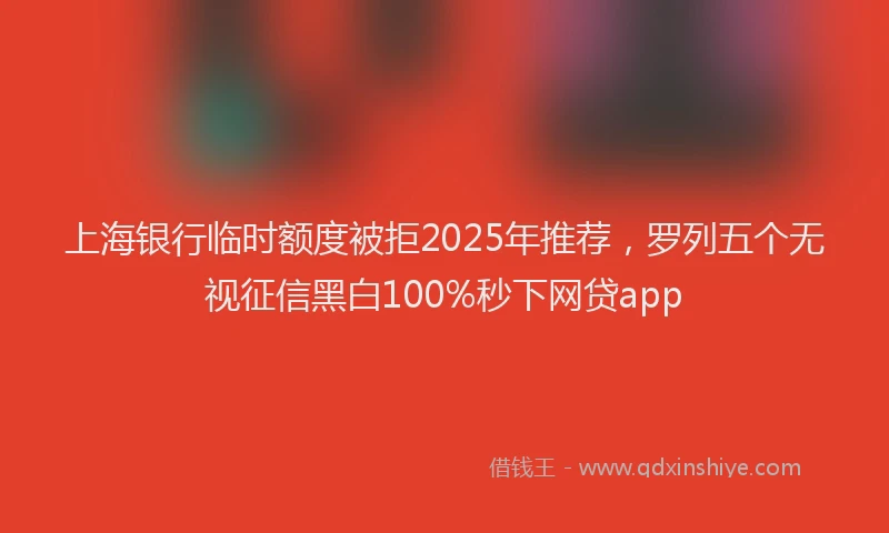 上海银行临时额度被拒2025年推荐，罗列五个无视征信黑白100%秒下网贷app