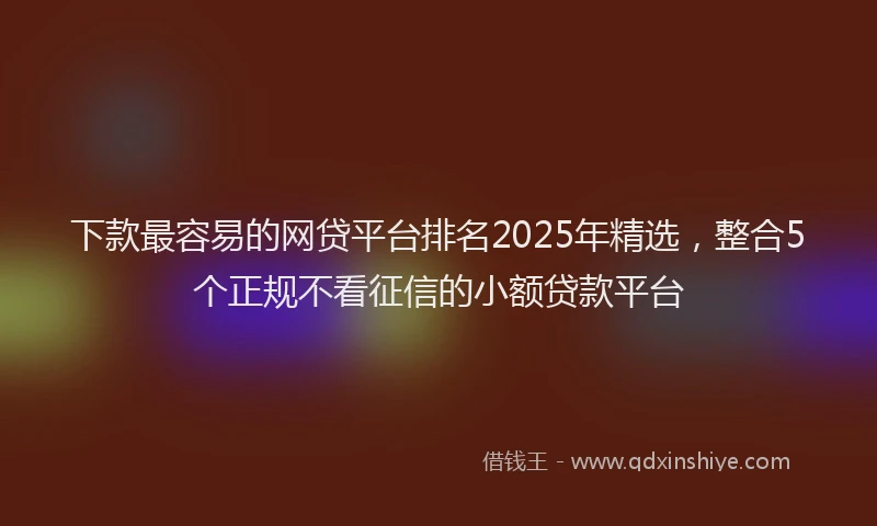 下款最容易的网贷平台排名2025年精选，整合5个正规不看征信的小额贷款平台