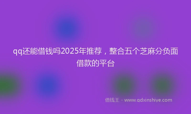 qq还能借钱吗2025年推荐，整合五个芝麻分负面借款的平台