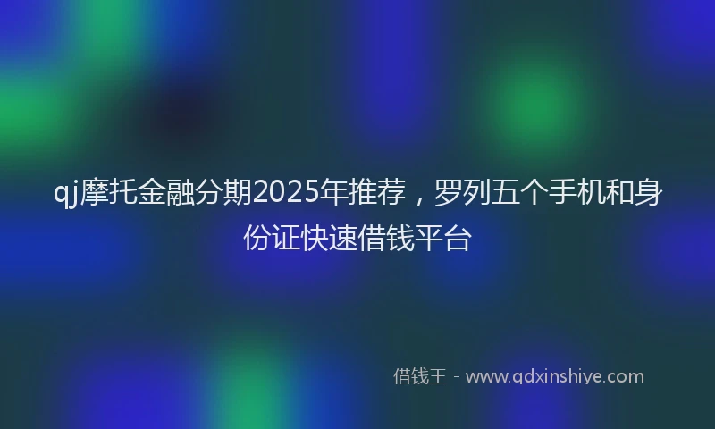 qj摩托金融分期2025年推荐，罗列五个手机和身份证快速借钱平台