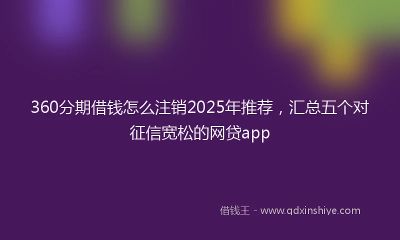 360分期借钱怎么注销2025年推荐，汇总五个对征信宽松的网贷app