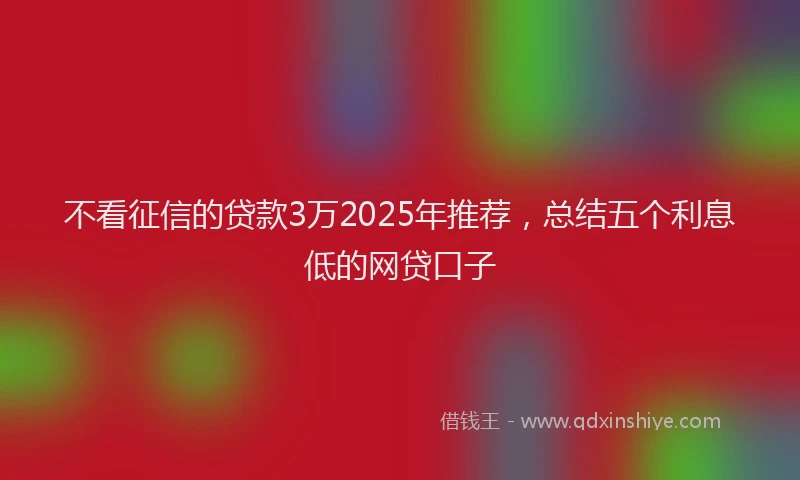 不看征信的贷款3万2025年推荐，总结五个利息低的网贷口子