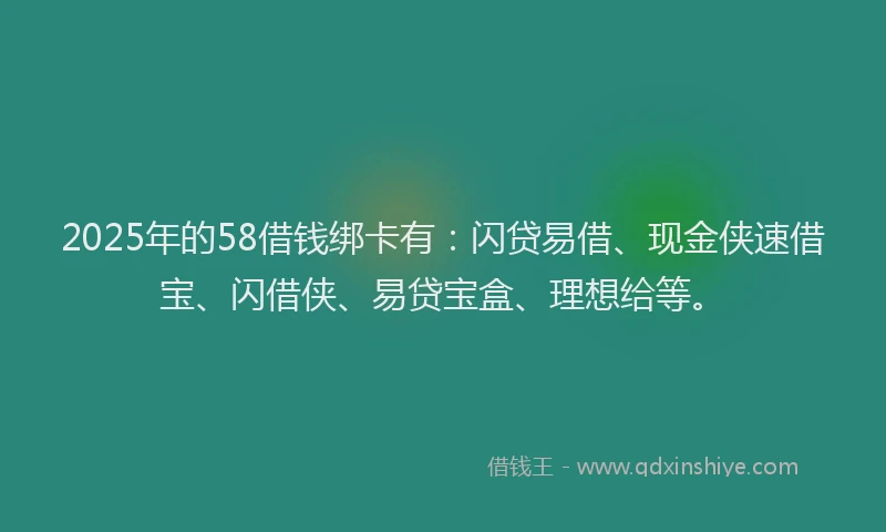 2025年的58借钱绑卡有：闪贷易借、现金侠速借宝、闪借侠、易贷宝盒、理想给等。