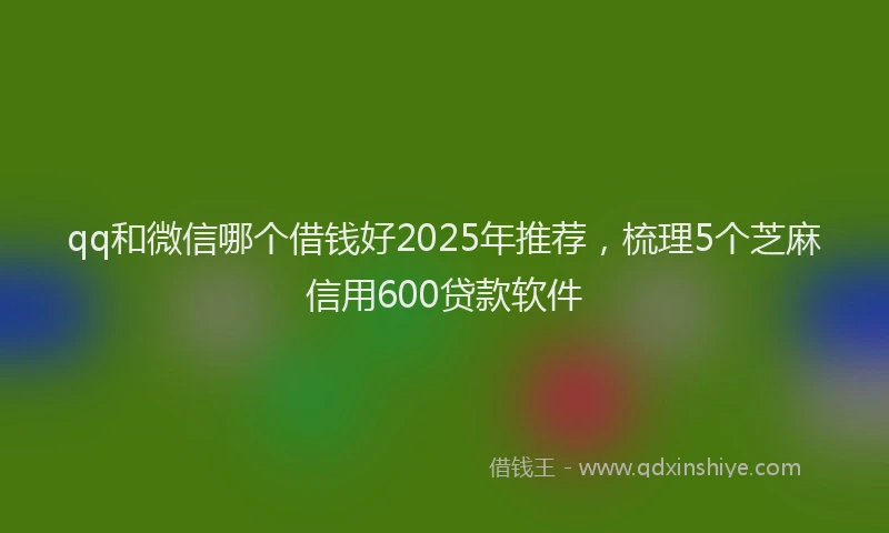 qq和微信哪个借钱好2025年推荐，梳理5个芝麻信用600贷款软件