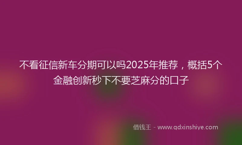 不看征信新车分期可以吗2025年推荐，概括5个金融创新秒下不要芝麻分的口子