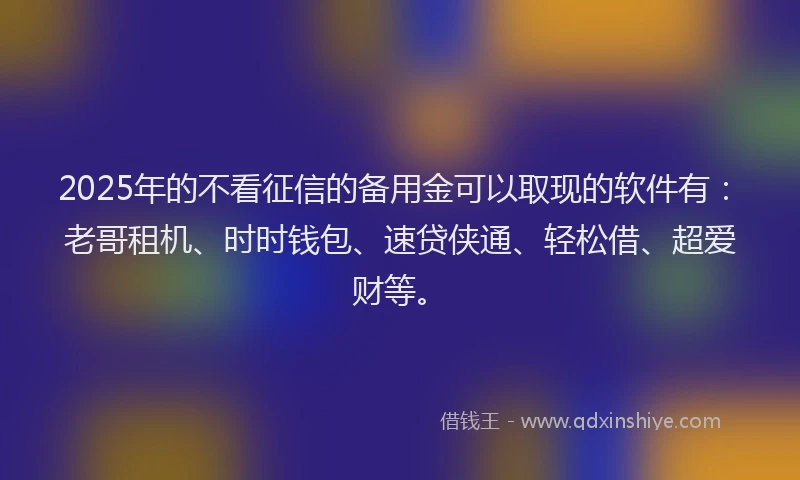 2025年的不看征信的备用金可以取现的软件有：老哥租机、时时钱包、速贷侠通、轻松借、超爱财等。