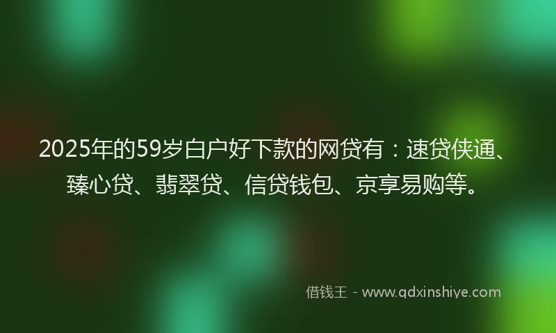 2025年的59岁白户好下款的网贷有：速贷侠通、臻心贷、翡翠贷、信贷钱包、京享易购等。