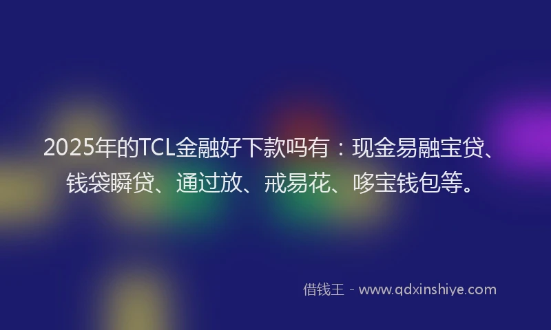 2025年的TCL金融好下款吗有：现金易融宝贷、钱袋瞬贷、通过放、戒易花、哆宝钱包等。