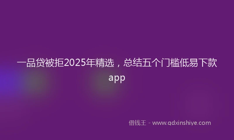 一品贷被拒2025年精选，总结五个门槛低易下款app