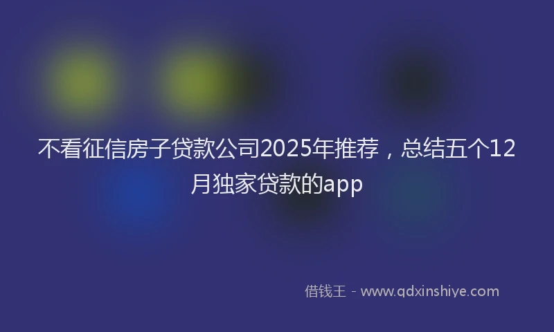 不看征信房子贷款公司2025年推荐，总结五个12月独家贷款的app