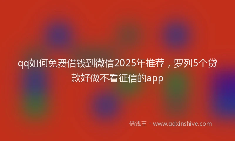 qq如何免费借钱到微信2025年推荐，罗列5个贷款好做不看征信的app