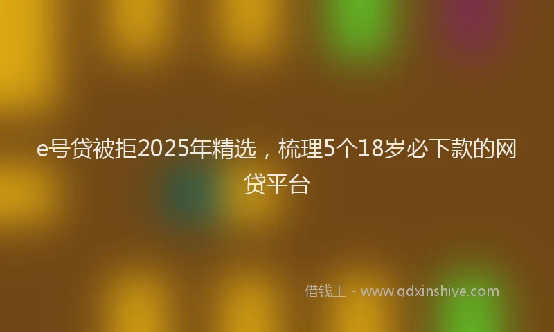 e号贷被拒2025年精选，梳理5个18岁必下款的网贷平台