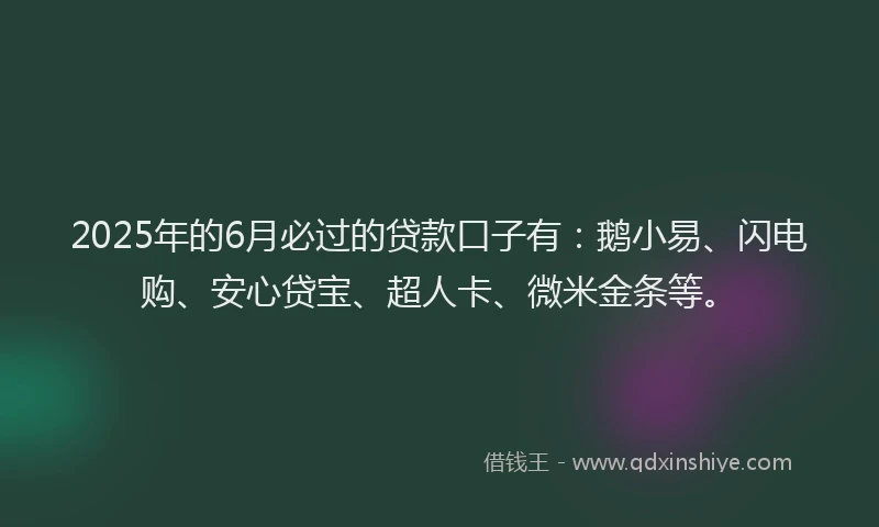 2025年的6月必过的贷款口子有：鹅小易、闪电购、安心贷宝、超人卡、微米金条等。