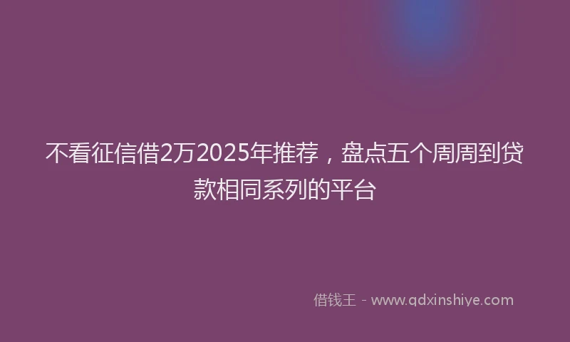 不看征信借2万2025年推荐，盘点五个周周到贷款相同系列的平台