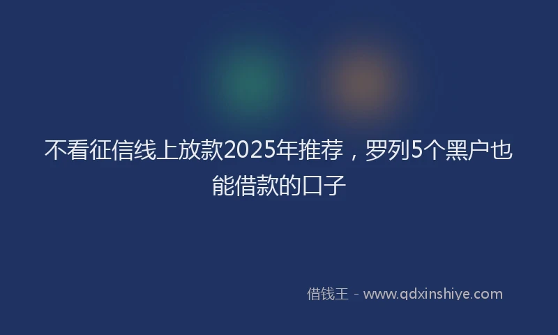 不看征信线上放款2025年推荐，罗列5个黑户也能借款的口子