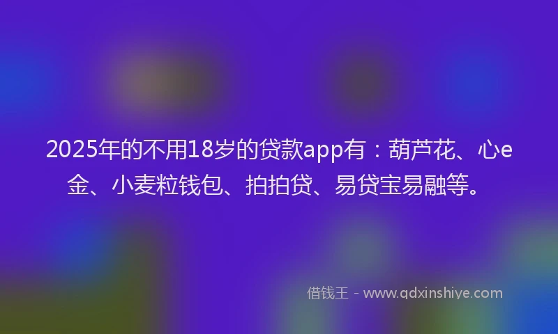 2025年的不用18岁的贷款app有：葫芦花、心e金、小麦粒钱包、拍拍贷、易贷宝易融等。