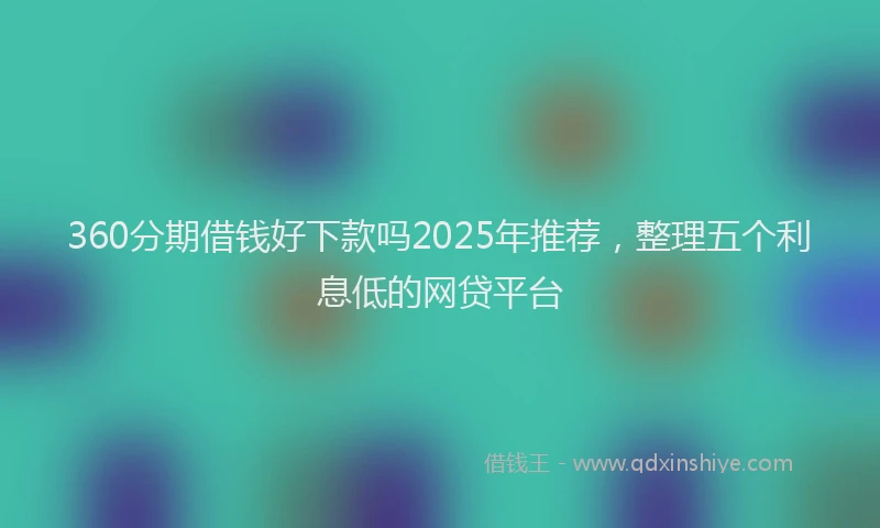 360分期借钱好下款吗2025年推荐，整理五个利息低的网贷平台