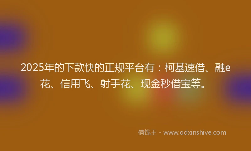 2025年的下款快的正规平台有：柯基速借、融e花、信用飞、射手花、现金秒借宝等。