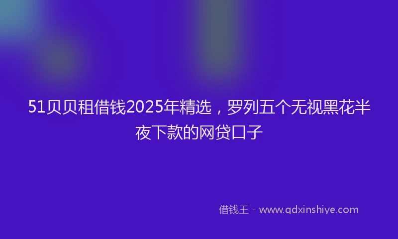 51贝贝租借钱2025年精选，罗列五个无视黑花半夜下款的网贷口子