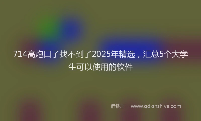 714高炮口子找不到了2025年精选，汇总5个大学生可以使用的软件