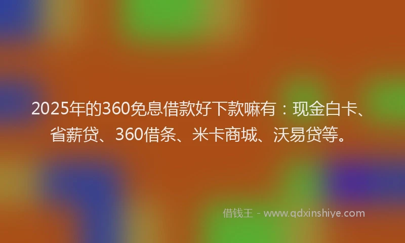 2025年的360免息借款好下款嘛有：现金白卡、省薪贷、360借条、米卡商城、沃易贷等。