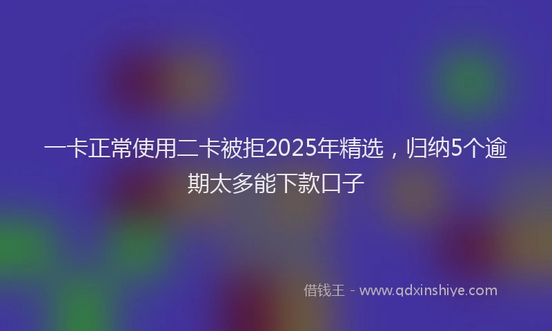 一卡正常使用二卡被拒2025年精选，归纳5个逾期太多能下款口子